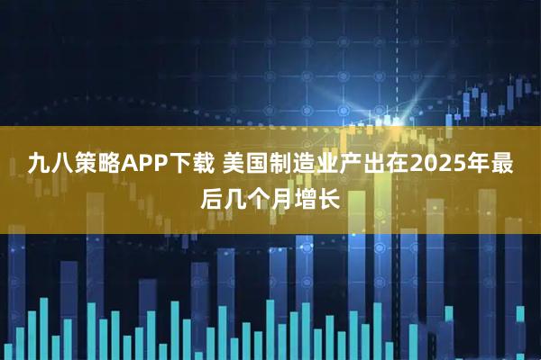 九八策略APP下载 美国制造业产出在2025年最后几个月增长