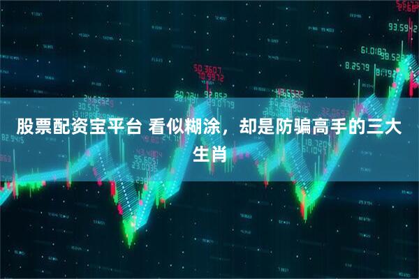 股票配资宝平台 看似糊涂，却是防骗高手的三大生肖