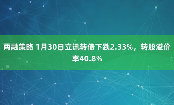 两融策略 1月30日立讯转债下跌2.33%，转股溢价率40.8%