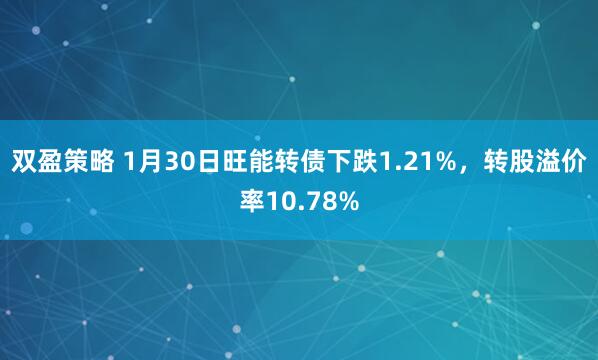 双盈策略 1月30日旺能转债下跌1.21%，转股溢价率10.78%
