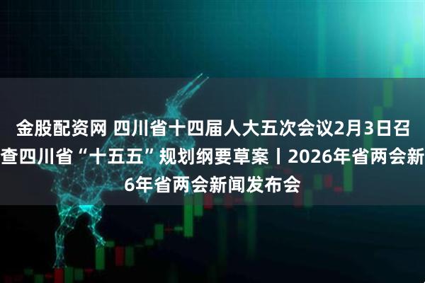 金股配资网 四川省十四届人大五次会议2月3日召开，将审查四川省“十五五”规划纲要草案丨2026年省两会新闻发布会