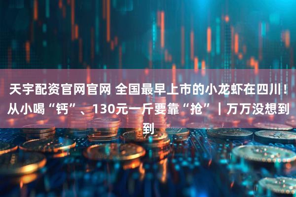 天宇配资官网官网 全国最早上市的小龙虾在四川！从小喝“钙”、130元一斤要靠“抢”｜万万没想到