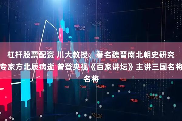 杠杆股票配资 川大教授、著名魏晋南北朝史研究专家方北辰病逝 曾登央视《百家讲坛》主讲三国名将
