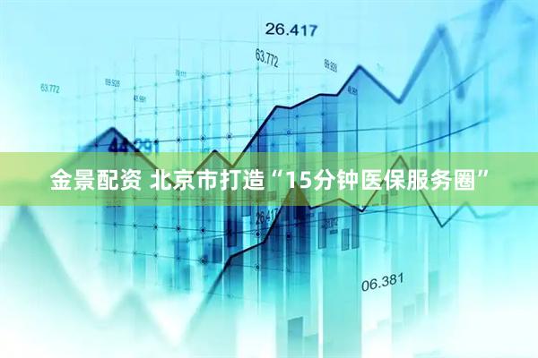 金景配资 北京市打造“15分钟医保服务圈”