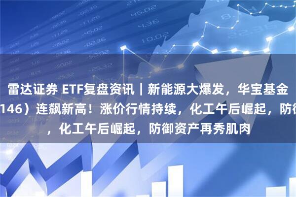 雷达证券 ETF复盘资讯｜新能源大爆发，华宝基金电力ETF（159146）连飙新高！涨价行情持续，化工午后崛起，防御资产再秀肌肉