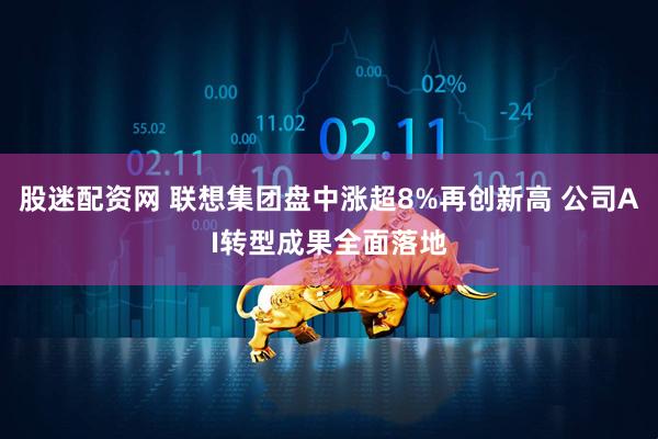股迷配资网 联想集团盘中涨超8%再创新高 公司AI转型成果全面落地