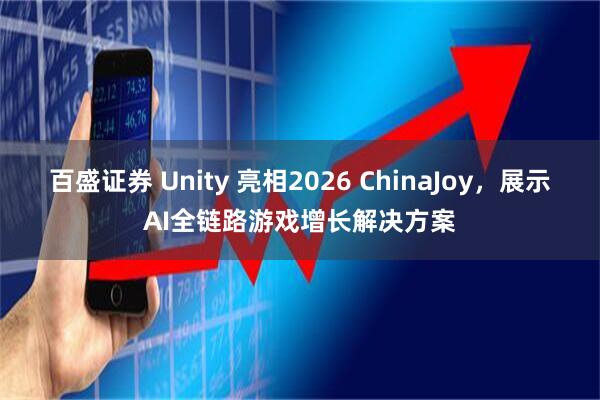 百盛证券 Unity 亮相2026 ChinaJoy，展示AI全链路游戏增长解决方案