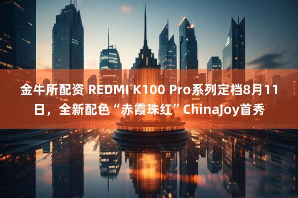 金牛所配资 REDMI K100 Pro系列定档8月11日，全新配色“赤霞珠红”ChinaJoy首秀