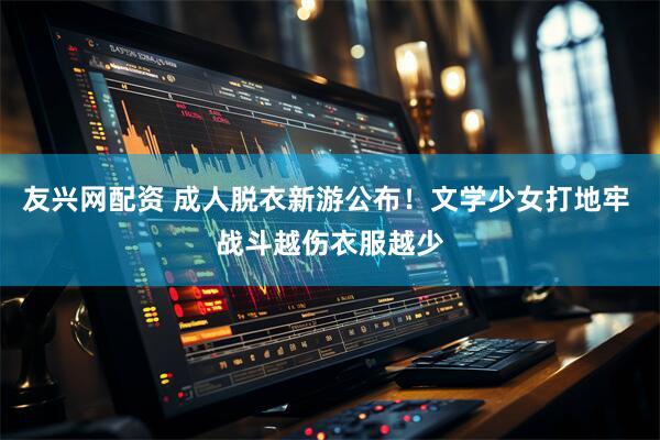 友兴网配资 成人脱衣新游公布！文学少女打地牢 战斗越伤衣服越少