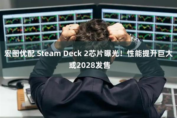 宏图优配 Steam Deck 2芯片曝光！性能提升巨大 或2028发售